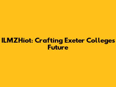 ILMZHiot: Crafting Exeter College's Future