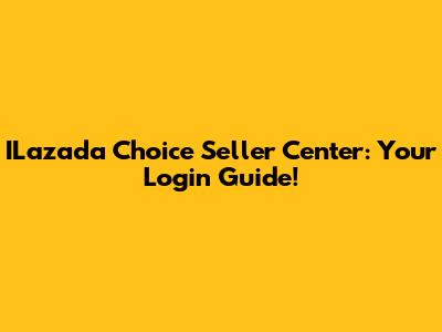 ILazada Choice Seller Center: Your Login Guide!
