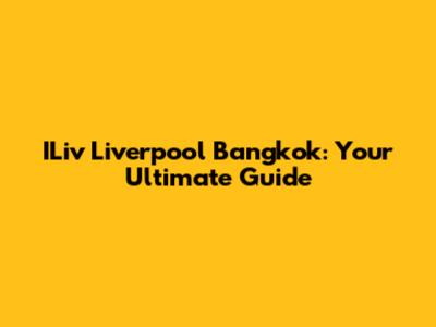 ILiv Liverpool Bangkok: Your Ultimate Guide