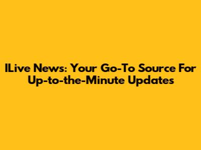 ILive News: Your Go-To Source For Up-to-the-Minute Updates