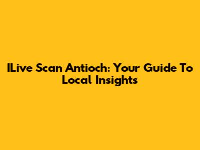 ILive Scan Antioch: Your Guide To Local Insights