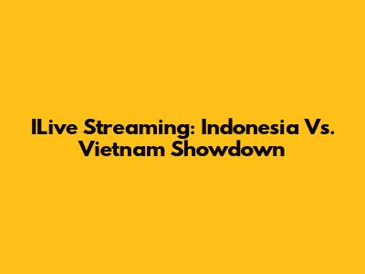 ILive Streaming: Indonesia Vs. Vietnam Showdown