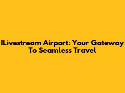 ILivestream Airport: Your Gateway To Seamless Travel