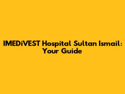 IMEDiVEST Hospital Sultan Ismail: Your Guide