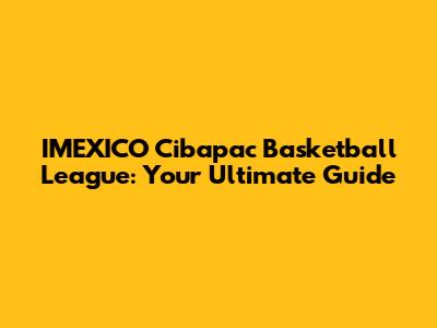 IMEXICO Cibapac Basketball League: Your Ultimate Guide