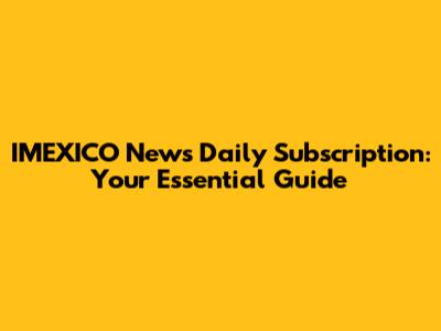 IMEXICO News Daily Subscription: Your Essential Guide