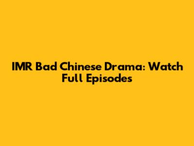 IMR Bad Chinese Drama: Watch Full Episodes