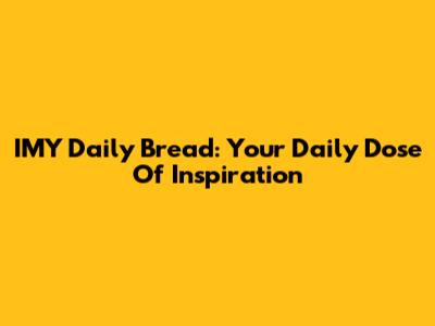 IMY Daily Bread: Your Daily Dose Of Inspiration