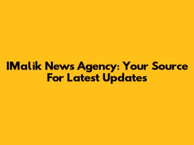 IMalik News Agency: Your Source For Latest Updates