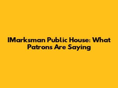 IMarksman Public House: What Patrons Are Saying
