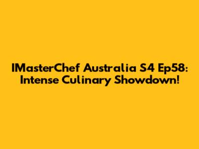 IMasterChef Australia S4 Ep58: Intense Culinary Showdown!