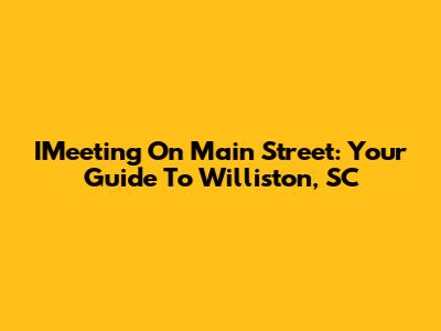 IMeeting On Main Street: Your Guide To Williston, SC