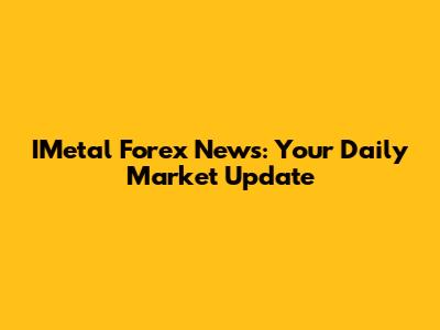 IMetal Forex News: Your Daily Market Update
