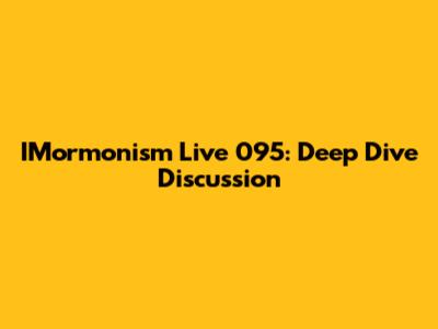 IMormonism Live 095: Deep Dive Discussion