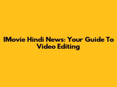 IMovie Hindi News: Your Guide To Video Editing