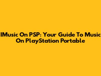 IMusic On PSP: Your Guide To Music On PlayStation Portable