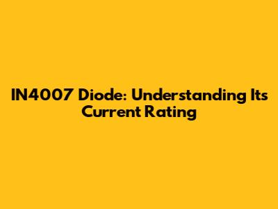 IN4007 Diode: Understanding Its Current Rating