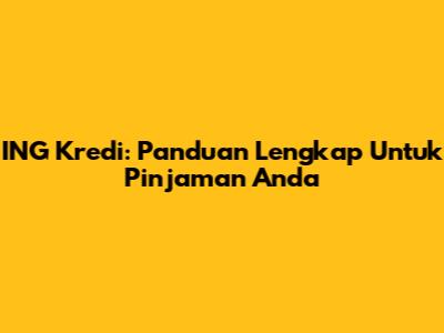 ING Kredi: Panduan Lengkap Untuk Pinjaman Anda