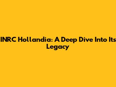 INRC Hollandia: A Deep Dive Into Its Legacy