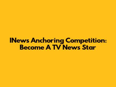 INews Anchoring Competition: Become A TV News Star