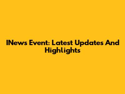 INews Event: Latest Updates And Highlights