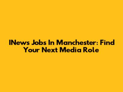 INews Jobs In Manchester: Find Your Next Media Role