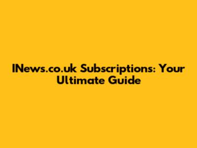 INews.co.uk Subscriptions: Your Ultimate Guide