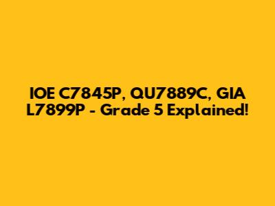 IOE C7845P, QU7889C, GIA L7899P - Grade 5 Explained!