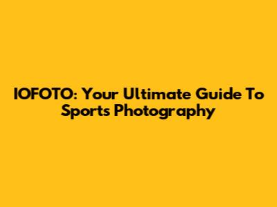 IOFOTO: Your Ultimate Guide To Sports Photography
