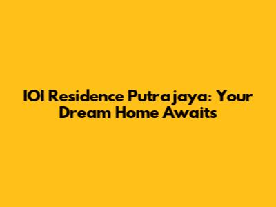 IOI Residence Putrajaya: Your Dream Home Awaits
