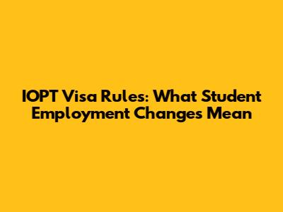 IOPT Visa Rules: What Student Employment Changes Mean