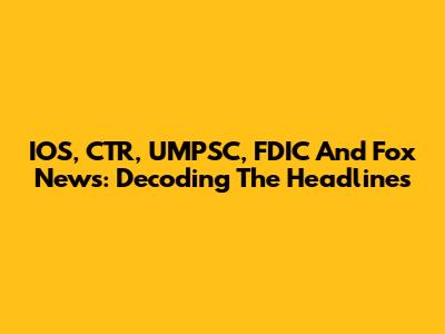 IOS, CTR, UMPSC, FDIC And Fox News: Decoding The Headlines
