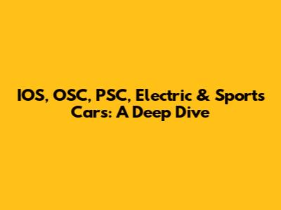 IOS, OSC, PSC, Electric & Sports Cars: A Deep Dive