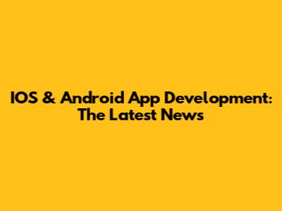 IOS & Android App Development: The Latest News