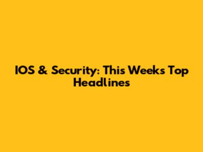 IOS & Security: This Week's Top Headlines