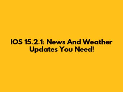 IOS 15.2.1: News And Weather Updates You Need!