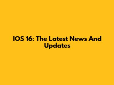IOS 16: The Latest News And Updates