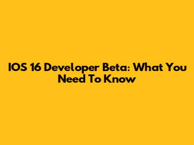 IOS 16 Developer Beta: What You Need To Know