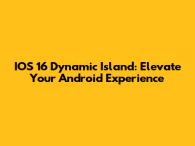 IOS 16 Dynamic Island: Elevate Your Android Experience