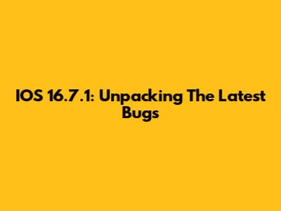 IOS 16.7.1: Unpacking The Latest Bugs