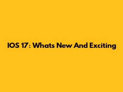IOS 17: What's New And Exciting
