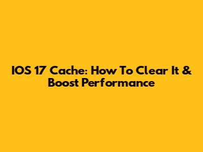 IOS 17 Cache: How To Clear It & Boost Performance