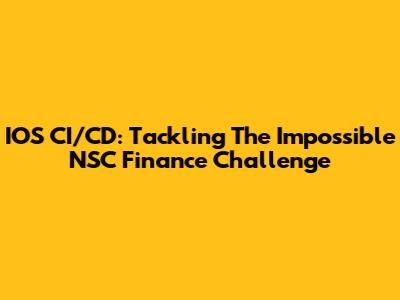 IOS CI/CD: Tackling The Impossible NSC Finance Challenge