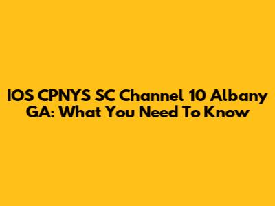 IOS CPNYS SC Channel 10 Albany GA: What You Need To Know
