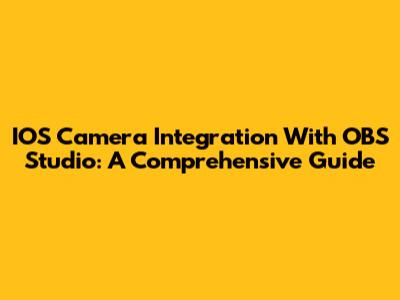 IOS Camera Integration With OBS Studio: A Comprehensive Guide