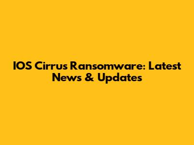IOS Cirrus Ransomware: Latest News & Updates
