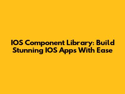 IOS Component Library: Build Stunning IOS Apps With Ease