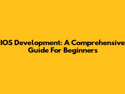 IOS Development: A Comprehensive Guide For Beginners