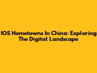 IOS Hometowns In China: Exploring The Digital Landscape