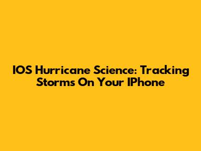 IOS Hurricane Science: Tracking Storms On Your IPhone